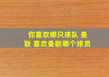 你喜欢哪只球队 曼联 喜欢曼联哪个球员